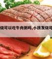 宝宝发烧可以吃牛肉粥吗,小孩发烧可以吃牛肉粥吗