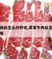 家常牛肉丝怎么炒好吃,家常牛肉丝怎么炒好吃又简单