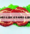 吃牛肉喝什么酒好,吃牛肉喝什么酒好一点