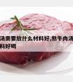 熬牛肉汤需要放什么材料好,熬牛肉汤需要放什么材料好喝