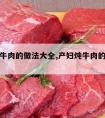 产妇炖牛肉的做法大全,产妇炖牛肉的做法大全窍门