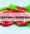 发烧后能吃牛肉吗,小孩发烧后能吃牛肉吗