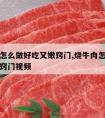 烧牛肉怎么做好吃又嫩窍门,烧牛肉怎么做好吃又嫩窍门视频