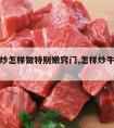 牛肉爆炒怎样做特别嫩窍门,怎样炒牛肉比较嫩