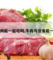 豆角牛肉能一起吃吗,牛肉与豆角能一起吃吗