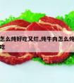 炖牛肉怎么炖好吃又烂,炖牛肉怎么炖好吃又烂又好吃