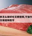 干锅牛肉怎么做好吃又嫩视频,干锅牛肉怎么做好吃又嫩视频教学