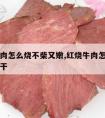 红烧牛肉怎么烧不柴又嫩,红烧牛肉怎么做才不柴不干