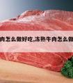 冻熟牛肉怎么做好吃,冻熟牛肉怎么做好吃又简单