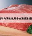 炖牛肉汤做法,炖牛肉汤做法视频