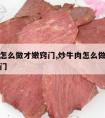 炒牛肉怎么做才嫩窍门,炒牛肉怎么做才嫩才好吃窍门