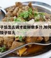 牛肉饺子馅怎么调才能鲜嫩多汁,如何调好牛肉馅的饺子馅儿