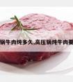 高压锅牛肉炖多久,高压锅炖牛肉要多久