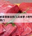 炖牛肉的家常做法窍门,红皮萝卜炖牛肉的家常做法窍门