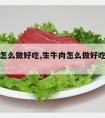 生牛肉怎么做好吃,生牛肉怎么做好吃又嫩小孩吃