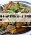 高压锅炖牛肉的家常做法大全,用高压锅炖牛肉的做法