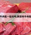 鹅蛋和牛肉能一起吃吗,鹅蛋和牛肉能一起吃吗?