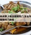 东北牛肉炖萝卜做法视频窍门,东北牛肉炖萝卜做法视频窍门教程