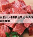 新鲜牛肉怎么炒才嫩腾信乐,炒牛肉沫怎么炒才能又好吃又嫩