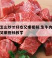 生牛肉怎么炒才好吃又嫩视频,生牛肉怎么炒才好吃又嫩视频教学