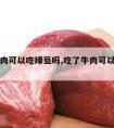 吃了牛肉可以吃绿豆吗,吃了牛肉可以吃绿豆吗百度