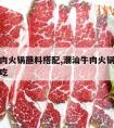 潮汕牛肉火锅蘸料搭配,潮汕牛肉火锅蘸料怎么调好吃