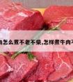 牛肉怎么煮不老不柴,怎样煮牛肉不柴