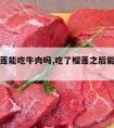 吃完榴莲能吃牛肉吗,吃了榴莲之后能吃牛肉吗