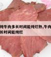 高压锅炖牛肉多长时间能炖烂熟,牛肉用高压锅炖多长时间能炖烂