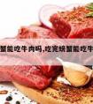 吃完螃蟹能吃牛肉吗,吃完螃蟹能吃牛肉吗百度百科