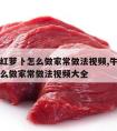 牛肉炖红萝卜怎么做家常做法视频,牛肉炖红萝卜怎么做家常做法视频大全