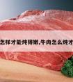 炖牛肉怎样才能炖得嫩,牛肉怎么炖才嫩好吃