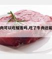 吃了牛肉可以吃榴莲吗,吃了牛肉还能吃榴莲吗