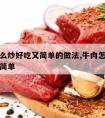 牛肉怎么炒好吃又简单的做法,牛肉怎么炒才好吃又简单