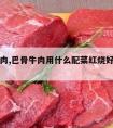 巴骨牛肉,巴骨牛肉用什么配菜红烧好吃怎样做好吃