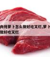 红烧牛肉炖萝卜怎么做好吃又烂,萝卜炖熟牛肉怎么做好吃又烂