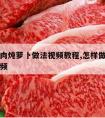 东北牛肉炖萝卜做法视频教程,怎样做牛肉炖萝卜视频