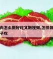 小孩牛肉怎么做好吃又嫩视频,怎样做牛肉嫩适合孩子吃