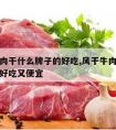 风干牛肉干什么牌子的好吃,风干牛肉干什么牌子的好吃又便宜