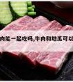 地瓜牛肉能一起吃吗,牛肉和地瓜可以一起吃吗?