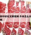 牛肉怎样炒好吃又嫩视频,牛肉怎么炒才嫩的做法视频