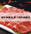 炖牛肉做法,萝卜炖牛肉做法