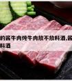 最简单的酱牛肉炖牛肉放不放料酒,酱牛肉用不用加料酒