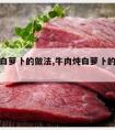 牛肉炖白萝卜的做法,牛肉炖白萝卜的做法大全家常