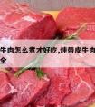 带皮的牛肉怎么煮才好吃,炖带皮牛肉的家常做法大全