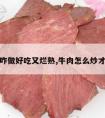 炒牛肉咋做好吃又烂熟,牛肉怎么炒才能炒烂