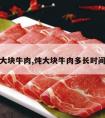 炖大块牛肉,炖大块牛肉多长时间熟