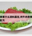 炖牛肉需要什么调料最佳,炖牛肉需要什么调料最佳配方