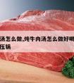 炖牛肉汤怎么做,炖牛肉汤怎么做好喝用砂锅还是高压锅