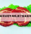 拔了智齿可以吃牛肉吗,拔了智齿后可以吃牛肉吗?